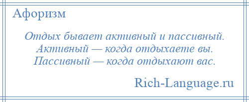 
    Отдых бывает активный и пассивный. Активный — когда отдыхаете вы. Пассивный — когда отдыхают вас.