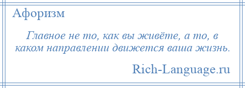 
    Главное не то, как вы живёте, а то, в каком направлении движется ваша жизнь.