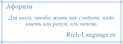 
    Для того, чтобы жить как следует, надо иметь или разум, или петлю.