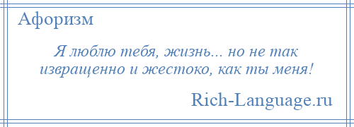 
    Я люблю тебя, жизнь... но не так извращенно и жестоко, как ты меня!