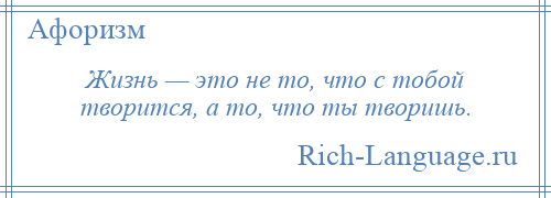 
    Жизнь — это не то, что с тобой творится, а то, что ты творишь.