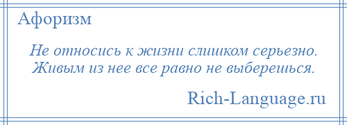 
    Не относись к жизни слишком серьезно. Живым из нее все равно не выберешься.