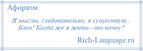 
    Я мыслю, следовательно, я существую... Блин! Когда же я жить—то начну?