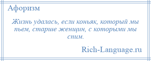 
    Жизнь удалась, если коньяк, который мы пьем, старше женщин, с которыми мы спим.