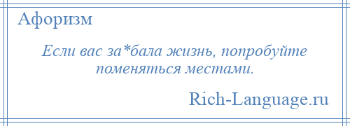 
    Если вас за*бала жизнь, попробуйте поменяться местами.