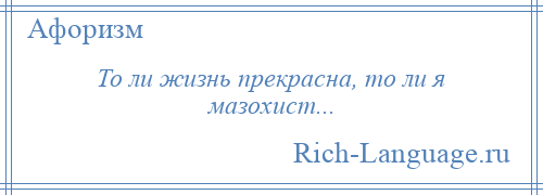 
    То ли жизнь прекрасна, то ли я мазохист...