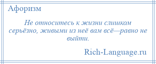 
    Не относитесь к жизни слишком серьёзно, живыми из неё вам всё—равно не выйти.