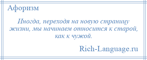 
    Иногда, переходя на новую страницу жизни, мы начинаем относится к старой, как к чужой.