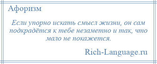 
    Если упорно искать смысл жизни, он сам подкрадётся к тебе незаметно и так, что мало не покажется.