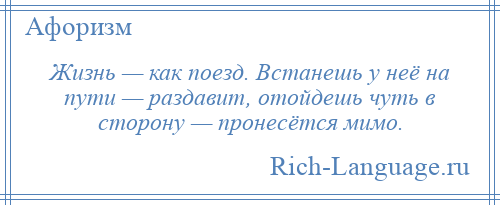 
    Жизнь — как поезд. Встанешь у неё на пути — раздавит, отойдешь чуть в сторону — пронесётся мимо.