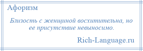 
    Близость с женщиной восхитительна, но ее присутствие невыносимо.