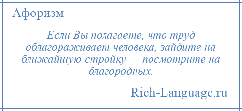 
    Если Вы полагаете, что труд облагораживает человека, зайдите на ближайшую стройку — посмотрите на благородных.