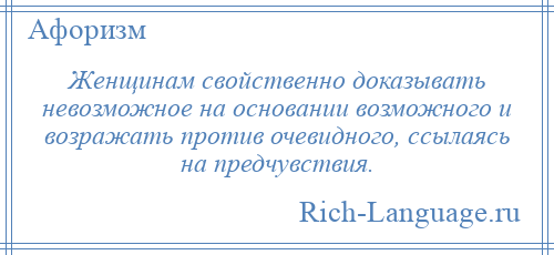 
    Женщинам свойственно доказывать невозможное на основании возможного и возражать против очевидного, ссылаясь на предчувствия.