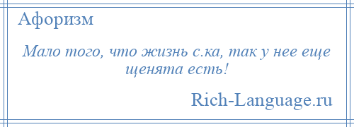 
    Мало того, что жизнь с.ка, так у нее еще щенята есть!