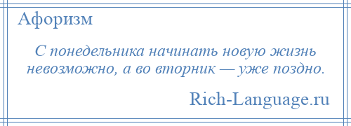 
    С понедельника начинать новую жизнь невозможно, а во вторник — уже поздно.