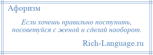 
    Если хочешь правильно поступить, посоветуйся с женой и сделай наоборот.