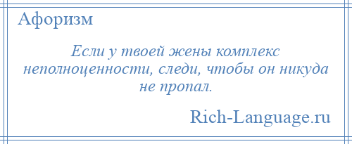 
    Если у твоей жены комплекс неполноценности, следи, чтобы он никуда не пропал.