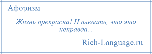 
    Жизнь прекрасна! И плевать, что это неправда...