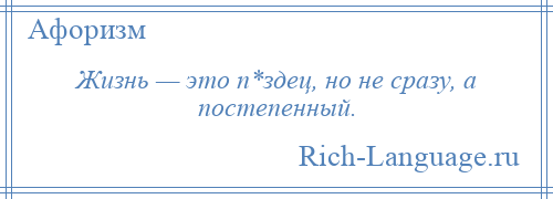 
    Жизнь — это п*здец, но не сразу, а постепенный.