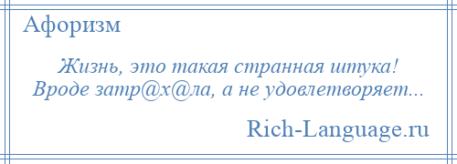 
    Жизнь, это такая странная штука! Вроде затр@х@ла, а не удовлетворяет...