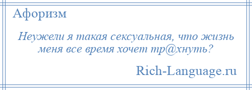 
    Неужели я такая сексуальная, что жизнь меня все время хочет тр@хнуть?