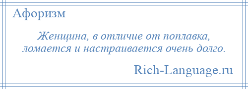 
    Женщина, в отличие от поплавка, ломается и настраивается очень долго.