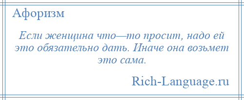 
    Если женщина что—то просит, надо ей это обязательно дать. Иначе она возьмет это сама.