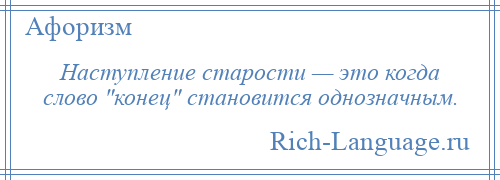 
    Наступление старости — это когда слово конец становится однозначным.