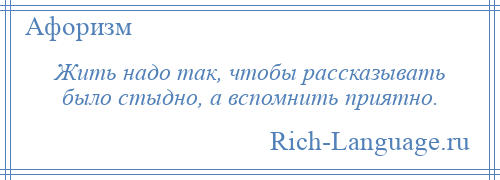 
    Жить надо так, чтобы рассказывать было стыдно, а вспомнить приятно.