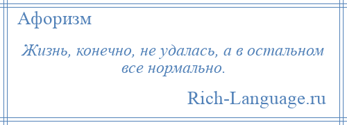 
    Жизнь, конечно, не удалась, а в остальном все нормально.