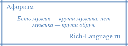 
    Есть мужик — крути мужика, нет мужика — крути обруч.