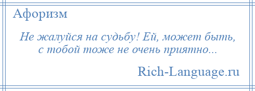 
    Не жалуйся на судьбу! Ей, может быть, с тобой тоже не очень приятно...