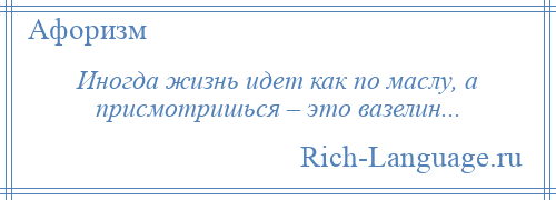 
    Иногда жизнь идет как по маслу, а присмотришься – это вазелин...