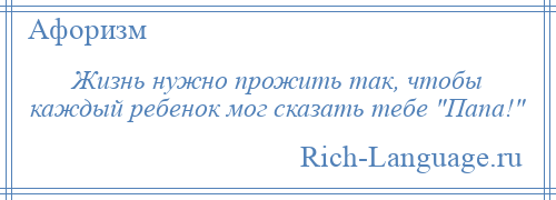 
    Жизнь нужно прожить так, чтобы каждый ребенок мог сказать тебе Папа! 