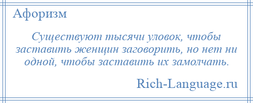 
    Существуют тысячи уловок, чтобы заставить женщин заговорить, но нет ни одной, чтобы заставить их замолчать.