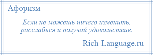 
    Если не можешь ничего изменить, расслабься и получай удовольствие.