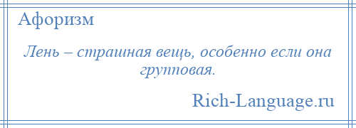 
    Лень – страшная вещь, особенно если она групповая.