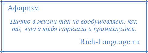 
    Ничто в жизни так не воодушевляет, как то, что в тебя стреляли и промахнулись.