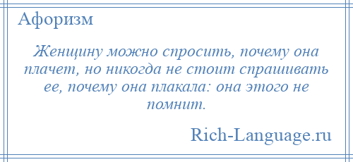 
    Женщину можно спросить, почему она плачет, но никогда не стоит спрашивать ее, почему она плакала: она этого не помнит.