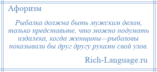 
    Рыбалка должна быть мужским делом, только представьте, что можно подумать издалека, когда женщины—рыболовы показывали бы друг другу руками свой улов.