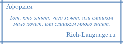 
    Тот, кто знает, чего хочет, или слишком мало хочет, или слишком много знает.