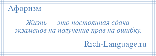 
    Жизнь — это постоянная сдача экзаменов на получение прав на ошибку.