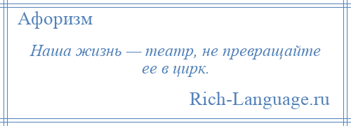 
    Наша жизнь — театр, не превращайте ее в цирк.