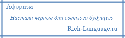 
    Настали черные дни светлого будущего.