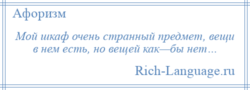 
    Мой шкаф очень странный предмет, вещи в нем есть, но вещей как—бы нет…