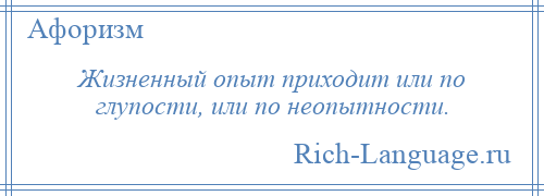 
    Жизненный опыт приходит или по глупости, или по неопытности.