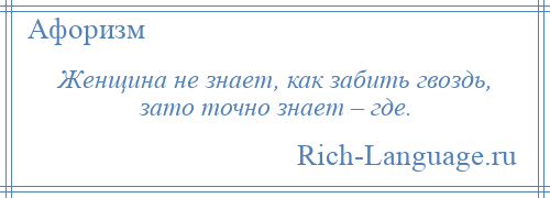 
    Женщина не знает, как забить гвоздь, зато точно знает – где.