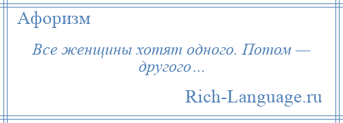 
    Все женщины хотят одного. Потом — другого…