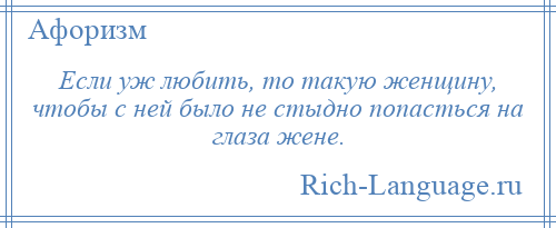 
    Если уж любить, то такую женщину, чтобы с ней было не стыдно попасться на глаза жене.