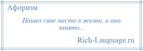 
    Нашел свое место в жизни, а оно занято...